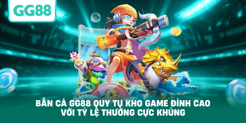 Bắn cá GG88 quy tụ kho game đỉnh cao với tỷ lệ thưởng cực khủng